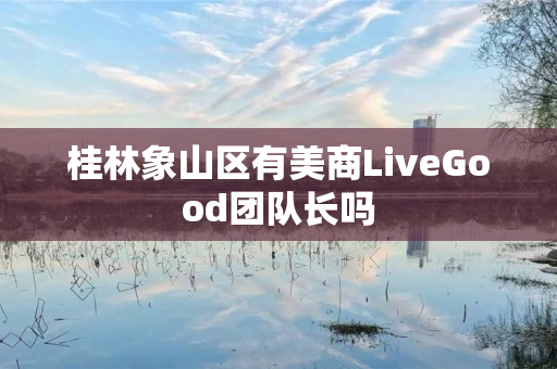 桂林象山区有美商LiveGood团队长吗