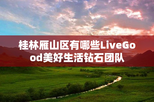 桂林雁山区有哪些LiveGood美好生活钻石团队