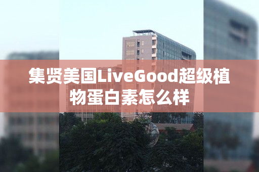 集贤美国LiveGood超级植物蛋白素怎么样