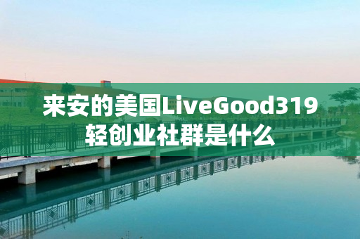 来安的美国LiveGood319轻创业社群是什么