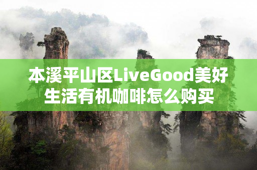 本溪平山区LiveGood美好生活有机咖啡怎么购买