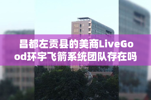 昌都左贡县的美商LiveGood环宇飞箭系统团队存在吗