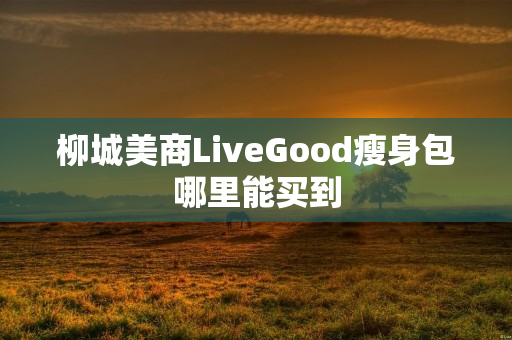 柳城美商LiveGood瘦身包哪里能买到