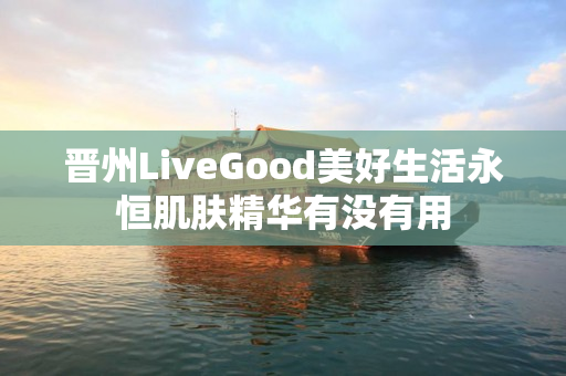 晋州LiveGood美好生活永恒肌肤精华有没有用