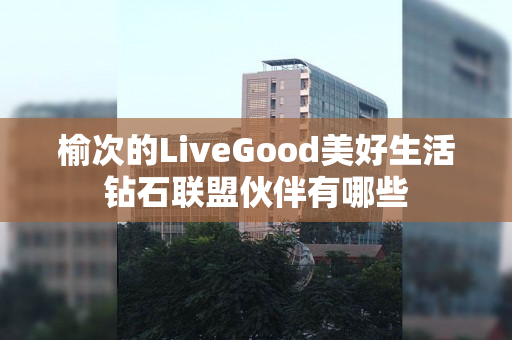 榆次的LiveGood美好生活钻石联盟伙伴有哪些