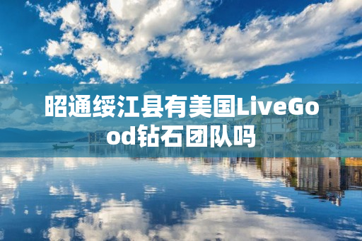 昭通绥江县有美国LiveGood钻石团队吗