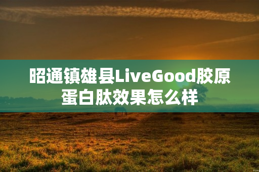 昭通镇雄县LiveGood胶原蛋白肽效果怎么样