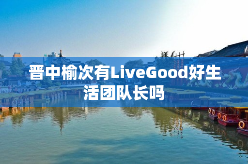 晋中榆次有LiveGood好生活团队长吗