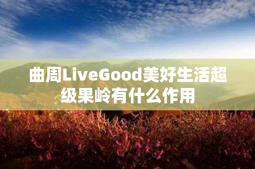 曲周LiveGood美好生活超级果岭有什么作用