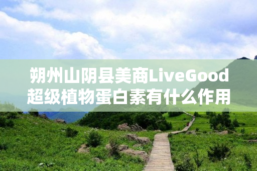 朔州山阴县美商LiveGood超级植物蛋白素有什么作用