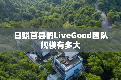 日照莒县的LiveGood团队规模有多大