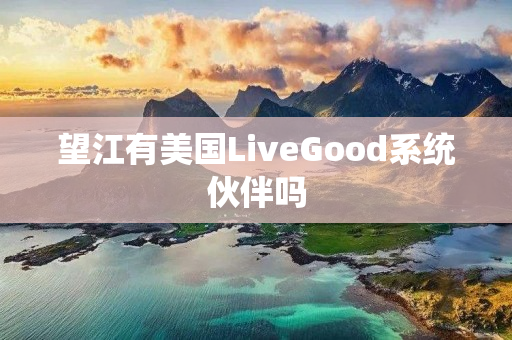 望江有美国LiveGood系统伙伴吗