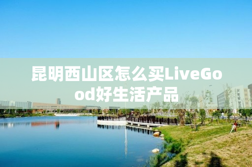 昆明西山区怎么买LiveGood好生活产品