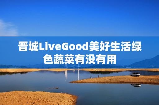 晋城LiveGood美好生活绿色蔬菜有没有用