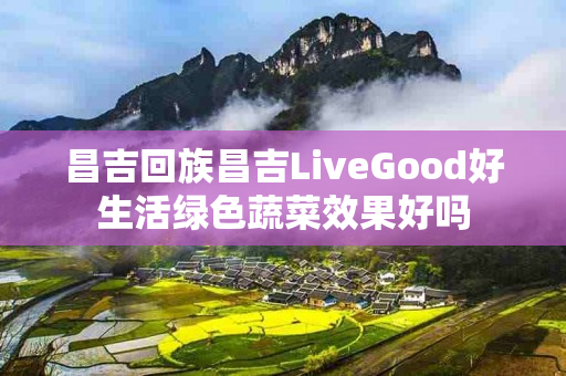 昌吉回族昌吉LiveGood好生活绿色蔬菜效果好吗