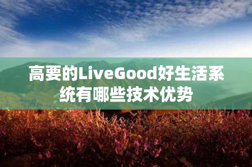 高要的LiveGood好生活系统有哪些技术优势