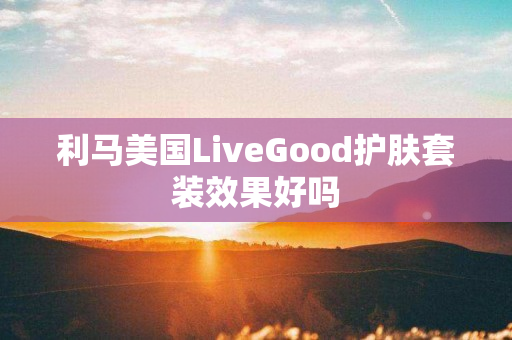 利马美国LiveGood护肤套装效果好吗