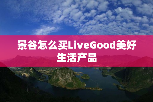 景谷怎么买LiveGood美好生活产品