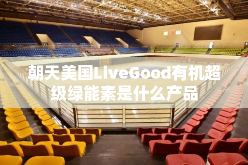 朝天美国LiveGood有机超级绿能素是什么产品