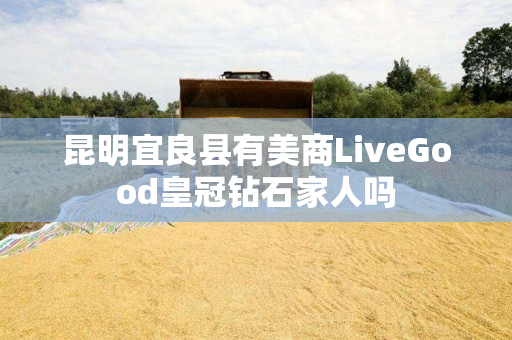 昆明宜良县有美商LiveGood皇冠钻石家人吗