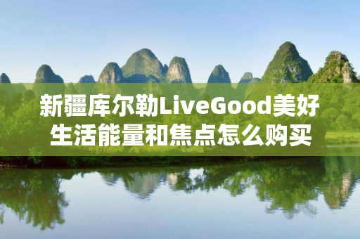 新疆库尔勒LiveGood美好生活能量和焦点怎么购买