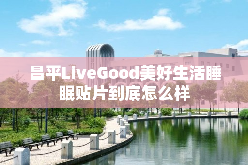 昌平LiveGood美好生活睡眠贴片到底怎么样