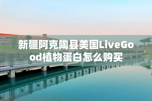 新疆阿克陶县美国LiveGood植物蛋白怎么购买