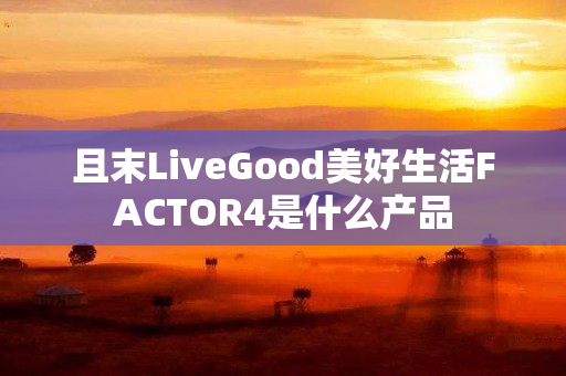 且末LiveGood美好生活FACTOR4是什么产品