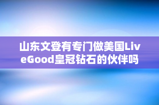 山东文登有专门做美国LiveGood皇冠钻石的伙伴吗