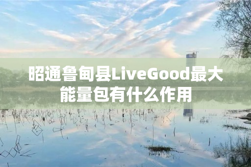 昭通鲁甸县LiveGood最大能量包有什么作用