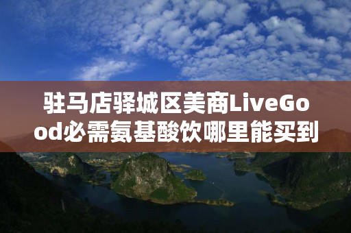 驻马店驿城区美商LiveGood必需氨基酸饮哪里能买到