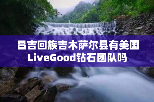 昌吉回族吉木萨尔县有美国LiveGood钻石团队吗