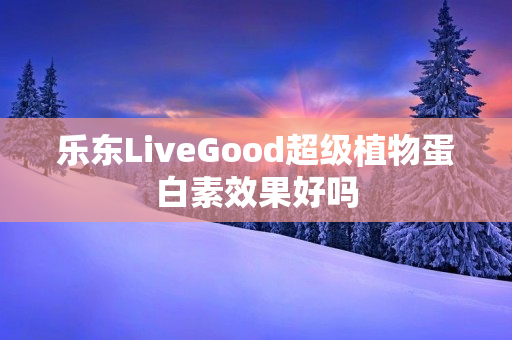 乐东LiveGood超级植物蛋白素效果好吗