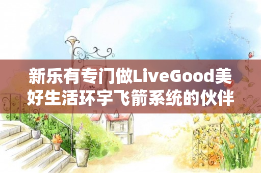 新乐有专门做LiveGood美好生活环宇飞箭系统的伙伴吗