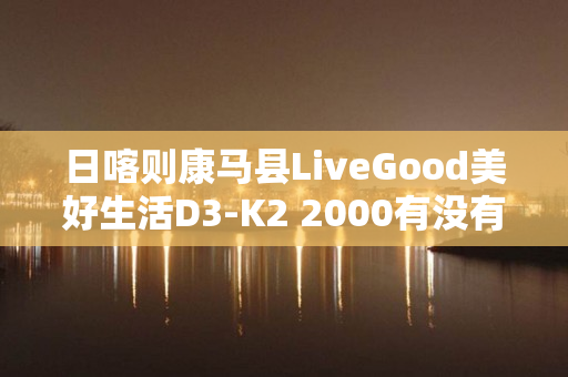 日喀则康马县LiveGood美好生活D3-K2 2000有没有用