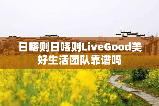 日喀则日喀则LiveGood美好生活团队靠谱吗