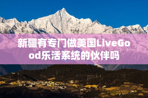 新疆有专门做美国LiveGood乐活系统的伙伴吗