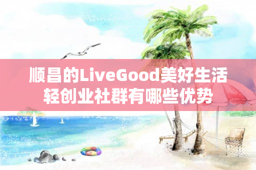 顺昌的LiveGood美好生活轻创业社群有哪些优势