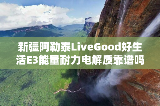 新疆阿勒泰LiveGood好生活E3能量耐力电解质靠谱吗