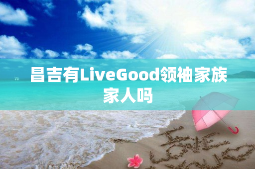 昌吉有LiveGood领袖家族家人吗