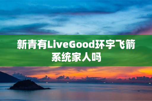 新青有LiveGood环宇飞箭系统家人吗