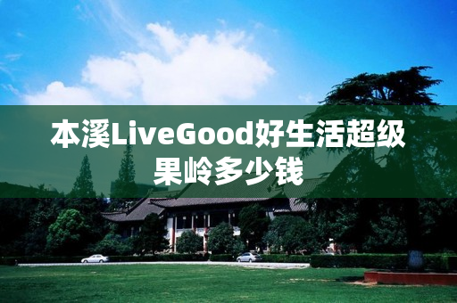 本溪LiveGood好生活超级果岭多少钱