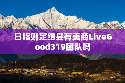 日喀则定结县有美商LiveGood319团队吗