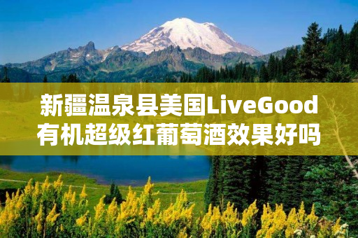 新疆温泉县美国LiveGood有机超级红葡萄酒效果好吗