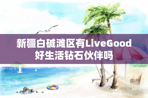 新疆白碱滩区有LiveGood好生活钻石伙伴吗