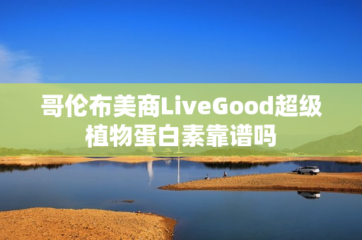 哥伦布美商LiveGood超级植物蛋白素靠谱吗