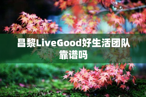 昌黎LiveGood好生活团队靠谱吗