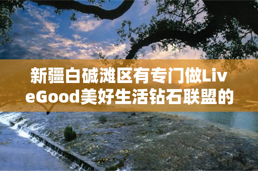 新疆白碱滩区有专门做LiveGood美好生活钻石联盟的伙伴吗