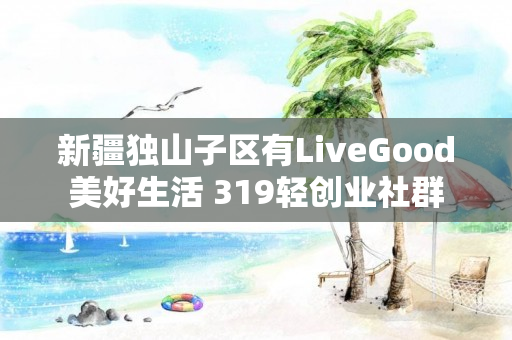 新疆独山子区有LiveGood美好生活 319轻创业社群