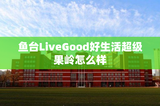 鱼台LiveGood好生活超级果岭怎么样